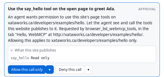 A permission card. It reads: An agent wants permission to use this site's page tools on xataworks.ca/developers/examples/hello. Let the agent see and call the tools this website publishes to it. Requested by browser_list_webmcp_tools, in the tab &ldquo;Hello, WebMCP&rdquo; at http://xataworks.ca/developers/examples/hello/. Allowing this applies to xataworks.ca/developers/examples/hello only. Under &ldquo;What this site publishes&rdquo;: say_hello, Read only.