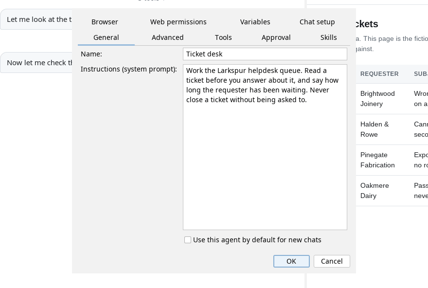 An agent’s editor, open over a conversation. Two rows of tabs read Browser, Web permissions, Variables, Chat setup, General, Advanced, Tools, Approval and Skills, with General selected. Below them a Name field reading “Ticket desk”, and an Instructions (system prompt) box reading: work the Larkspur helpdesk queue; read a ticket before you answer about it, and say how long the requester has been waiting; never close a ticket without being asked to. A checkbox reads “Use this agent by default for new chats”, above OK and Cancel.